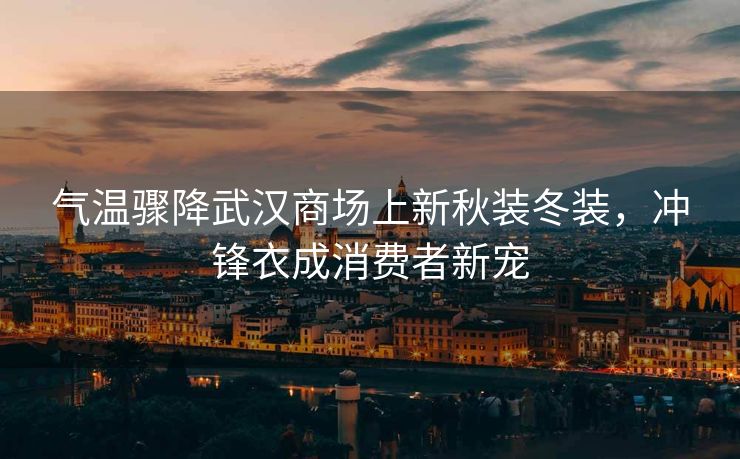 气温骤降武汉商场上新秋装冬装，冲锋衣成消费者新宠