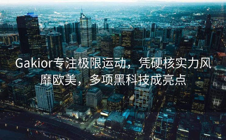 Gakior专注极限运动，凭硬核实力风靡欧美，多项黑科技成亮点