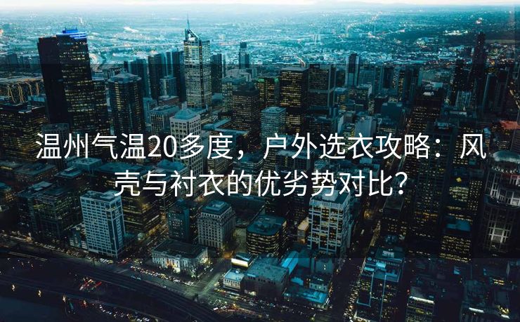 温州气温20多度，户外选衣攻略：风壳与衬衣的优劣势对比？