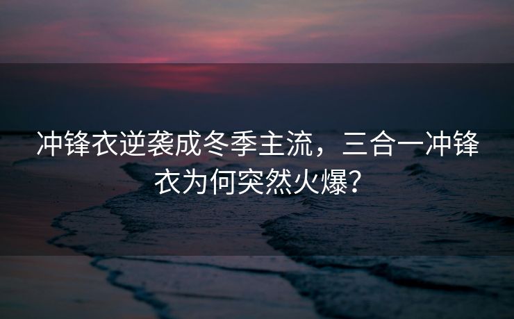 冲锋衣逆袭成冬季主流，三合一冲锋衣为何突然火爆？
