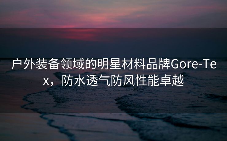 户外装备领域的明星材料品牌Gore-Tex，防水透气防风性能卓越