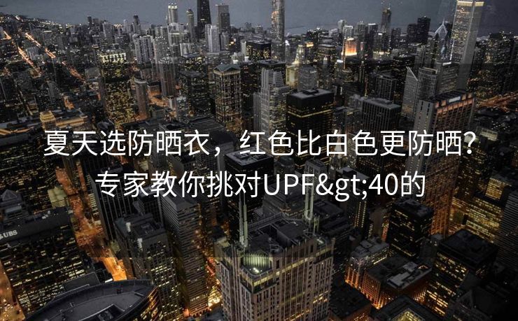 夏天选防晒衣，红色比白色更防晒？专家教你挑对UPF>40的