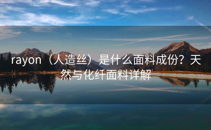 rayon（人造丝）是什么面料成份？天然与化纤面料详解