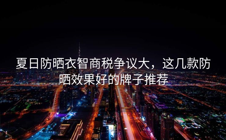 夏日防晒衣智商税争议大，这几款防晒效果好的牌子推荐