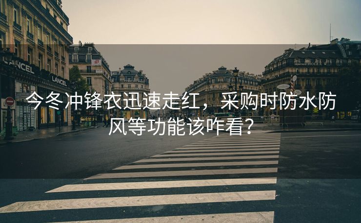 今冬冲锋衣迅速走红，采购时防水防风等功能该咋看？