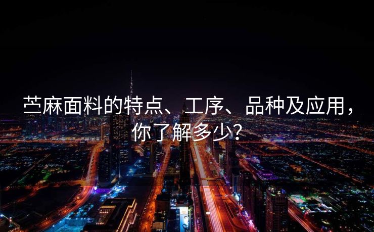 苎麻面料的特点、工序、品种及应用，你了解多少？