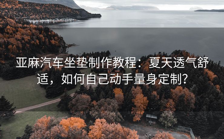 亚麻汽车坐垫制作教程：夏天透气舒适，如何自己动手量身定制？