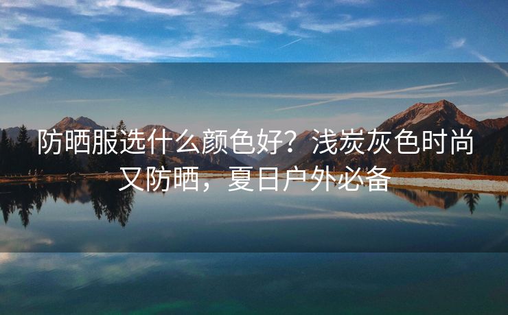防晒服选什么颜色好？浅炭灰色时尚又防晒，夏日户外必备