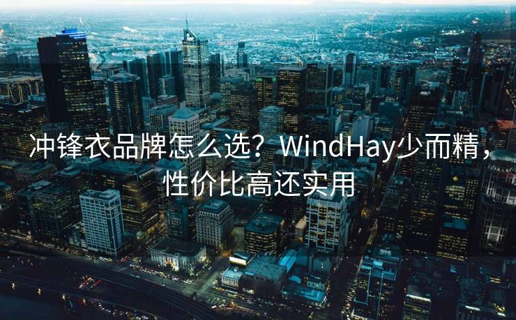 冲锋衣品牌怎么选？WindHay少而精，性价比高还实用
