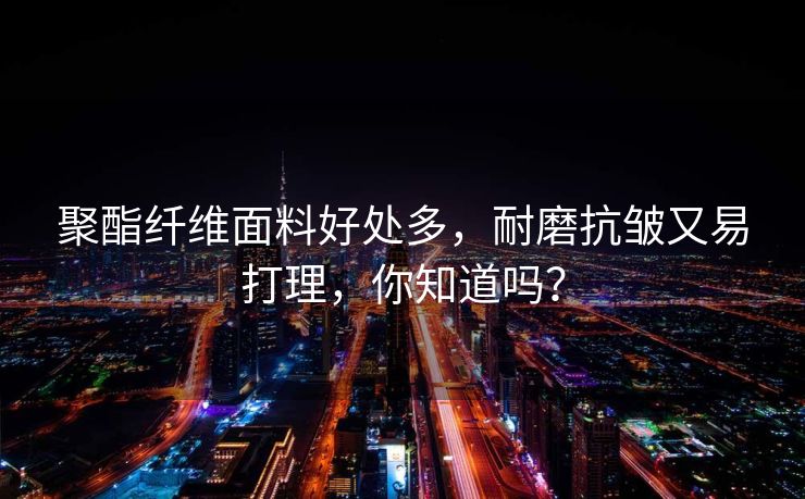 聚酯纤维面料好处多，耐磨抗皱又易打理，你知道吗？