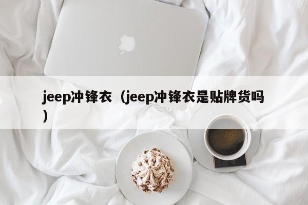 jeep冲锋衣（jeep冲锋衣是贴牌货吗）