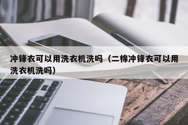 冲锋衣可以用洗衣机洗吗（二棉冲锋衣可以用洗衣机洗吗）