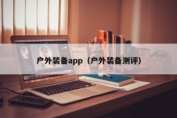 户外装备app（户外装备测评）