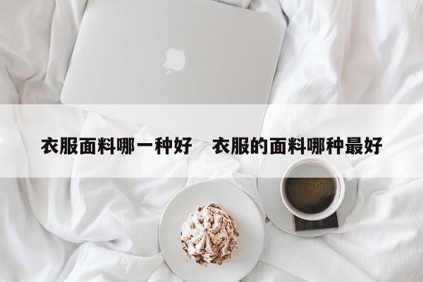 衣服面料哪一种好   衣服的面料哪种最好