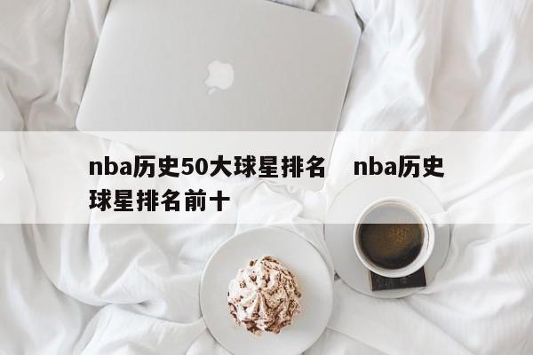 nba历史50大球星排名   nba历史球星排名前十