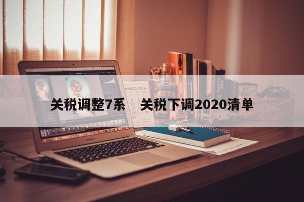 关税调整7系   关税下调2020清单