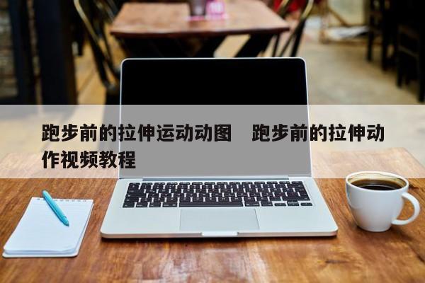 跑步前的拉伸运动动图   跑步前的拉伸动作视频教程