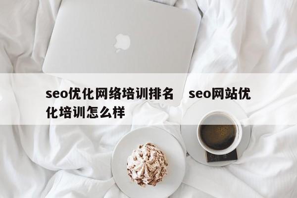 seo优化网络培训排名   seo网站优化培训怎么样